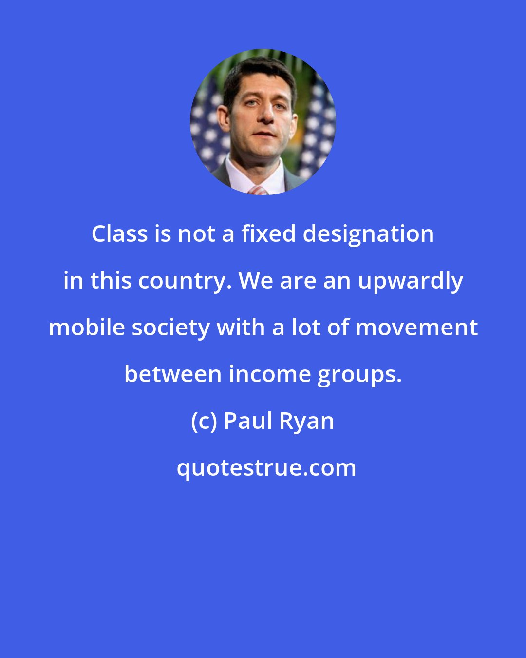 Paul Ryan: Class is not a fixed designation in this country. We are an upwardly mobile society with a lot of movement between income groups.