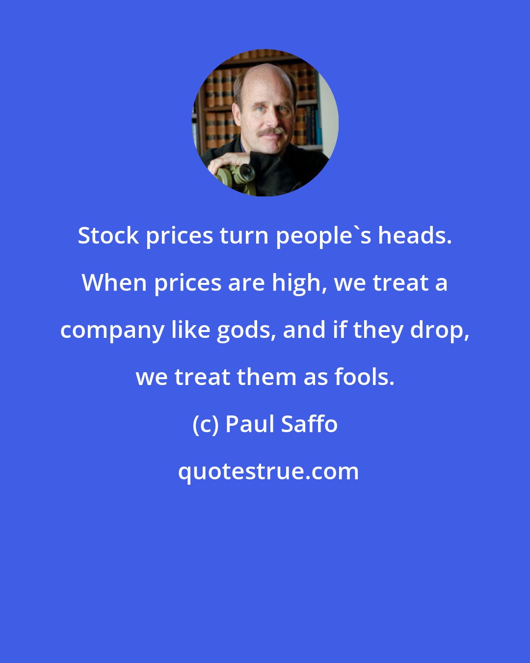 Paul Saffo: Stock prices turn people's heads. When prices are high, we treat a company like gods, and if they drop, we treat them as fools.