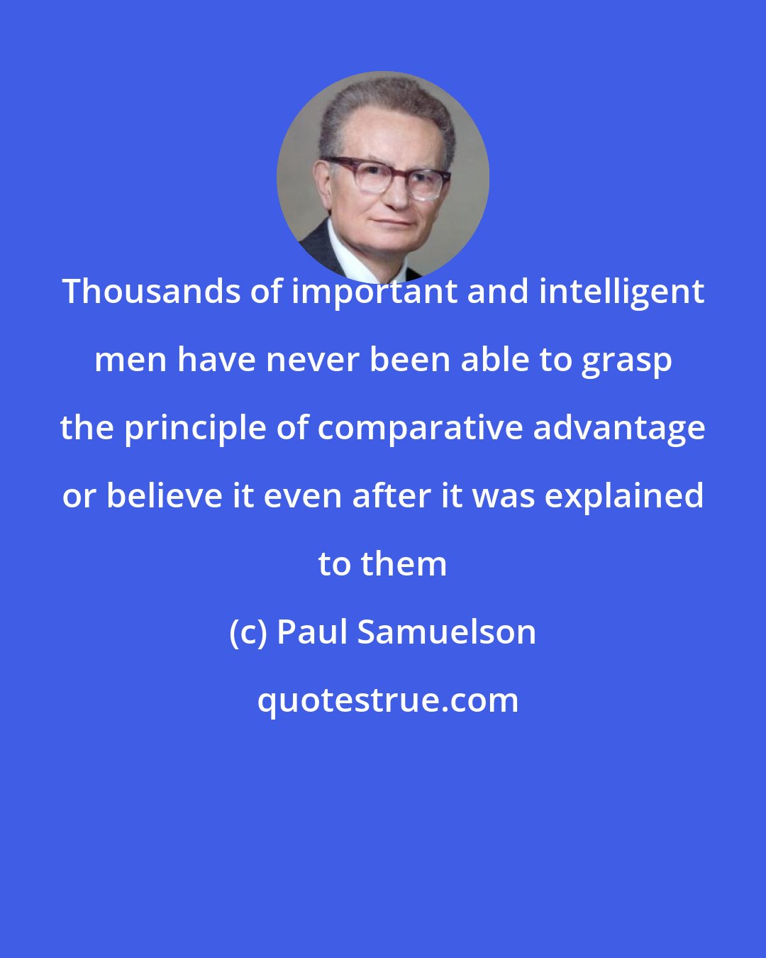 Paul Samuelson: Thousands of important and intelligent men have never been able to grasp the principle of comparative advantage or believe it even after it was explained to them