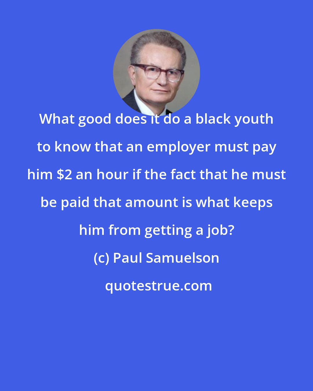 Paul Samuelson: What good does it do a black youth to know that an employer must pay him $2 an hour if the fact that he must be paid that amount is what keeps him from getting a job?