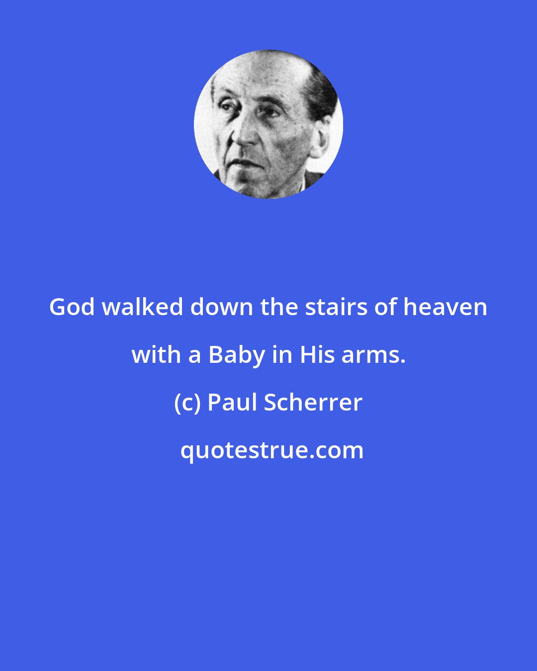 Paul Scherrer: God walked down the stairs of heaven with a Baby in His arms.
