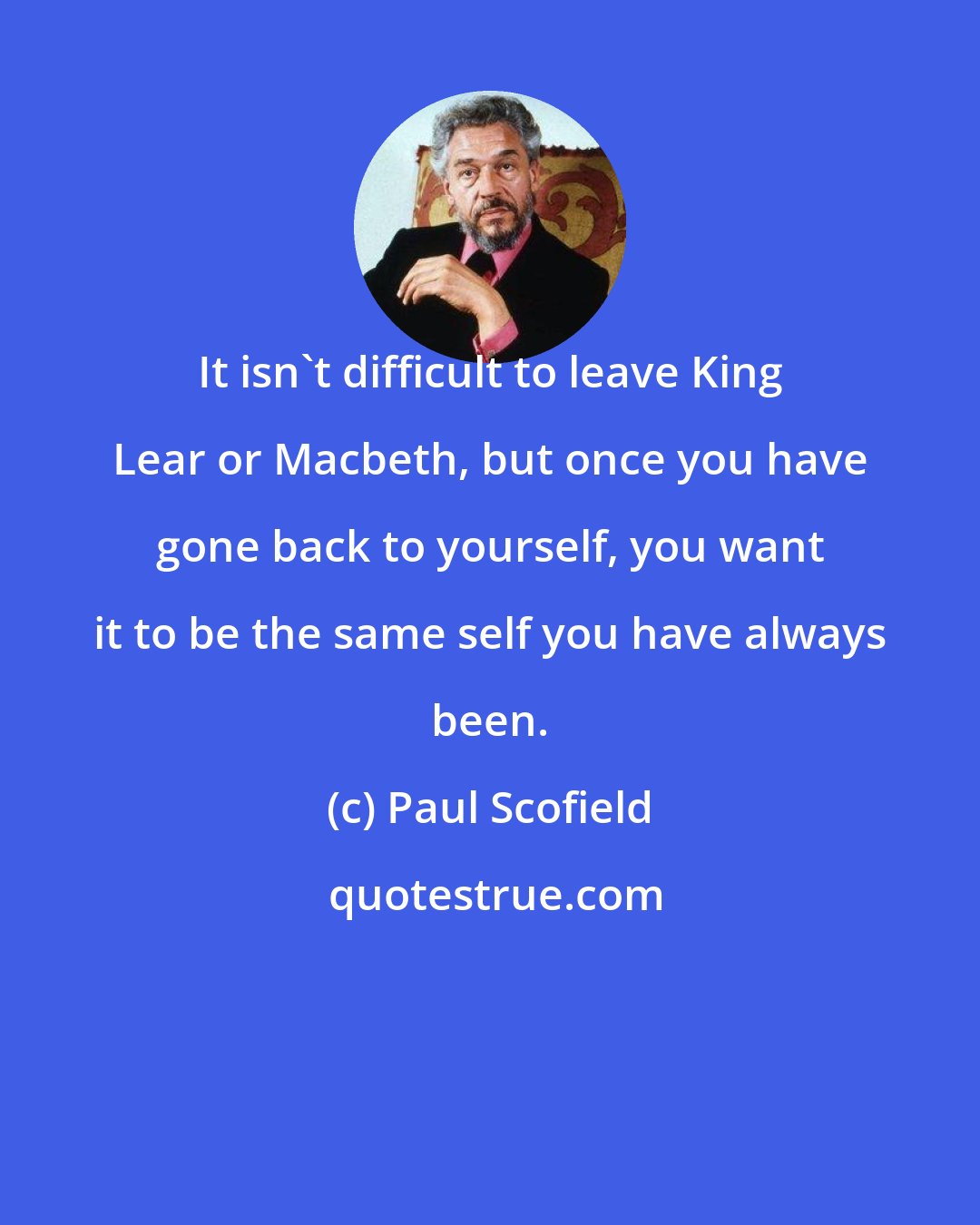 Paul Scofield: It isn't difficult to leave King Lear or Macbeth, but once you have gone back to yourself, you want it to be the same self you have always been.