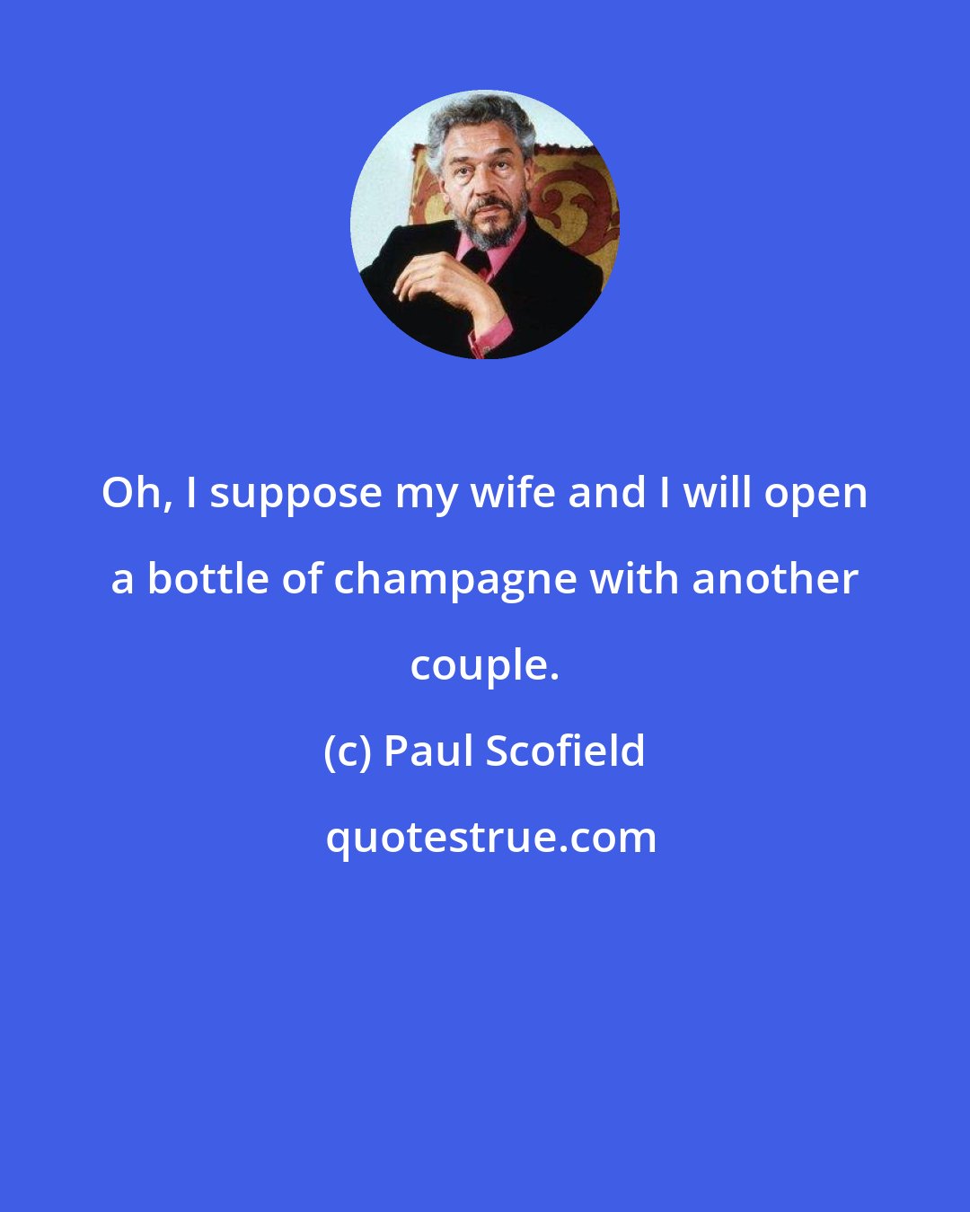 Paul Scofield: Oh, I suppose my wife and I will open a bottle of champagne with another couple.
