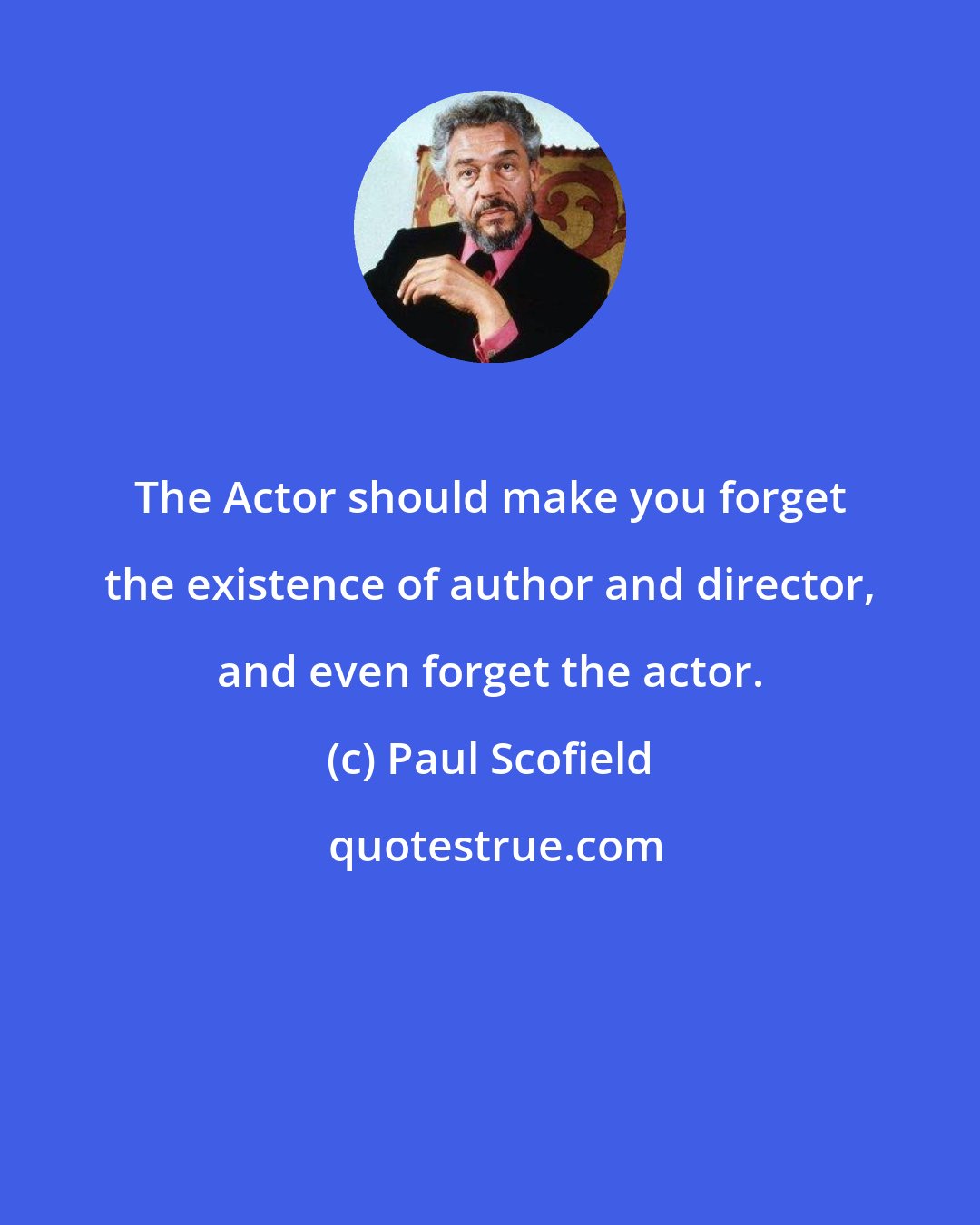 Paul Scofield: The Actor should make you forget the existence of author and director, and even forget the actor.