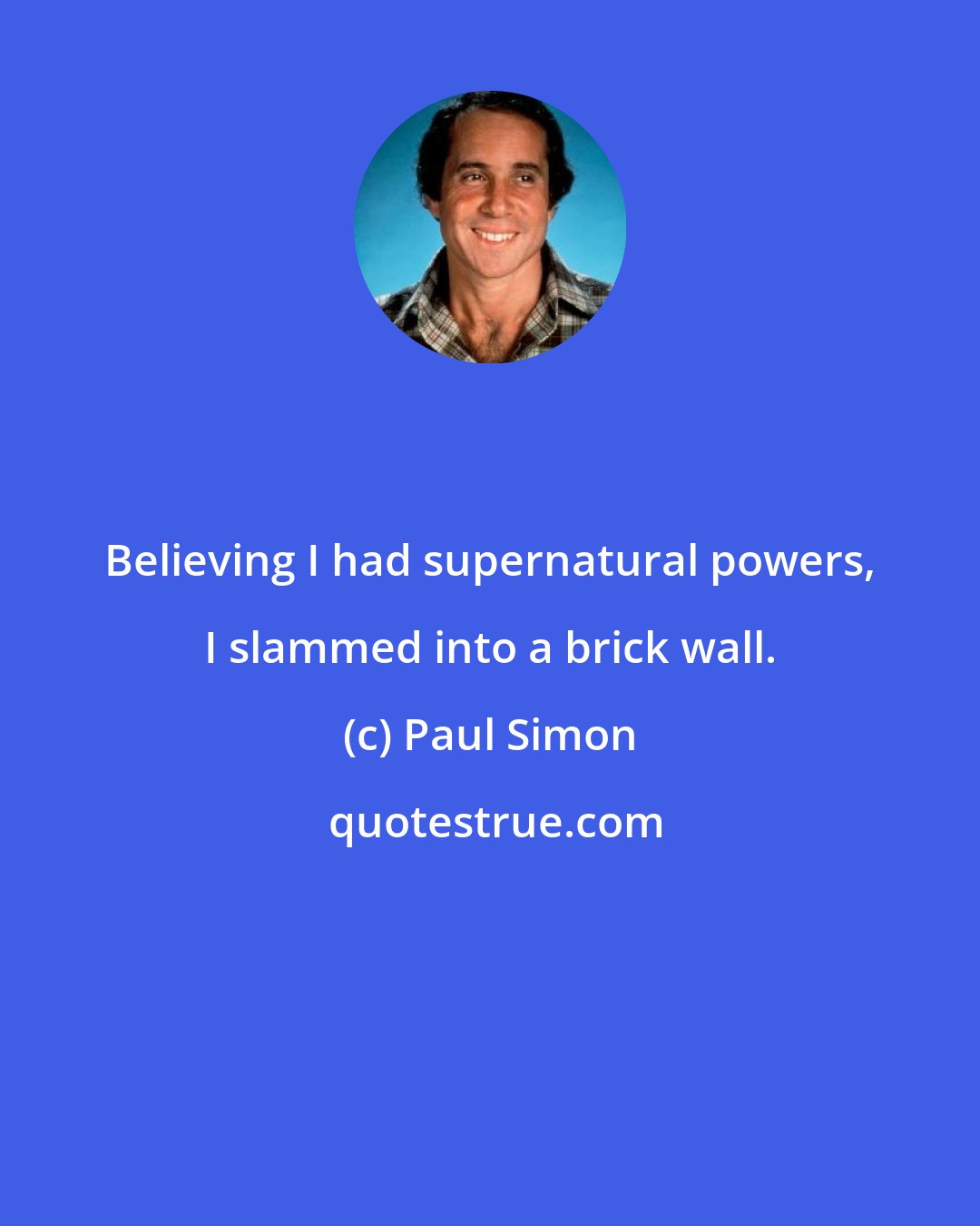 Paul Simon: Believing I had supernatural powers, I slammed into a brick wall.