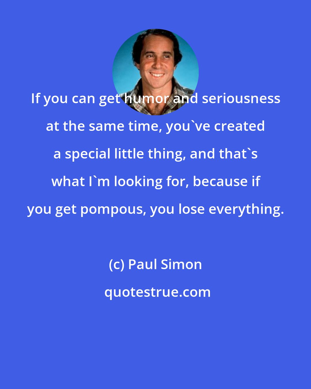 Paul Simon: If you can get humor and seriousness at the same time, you've created a special little thing, and that's what I'm looking for, because if you get pompous, you lose everything.