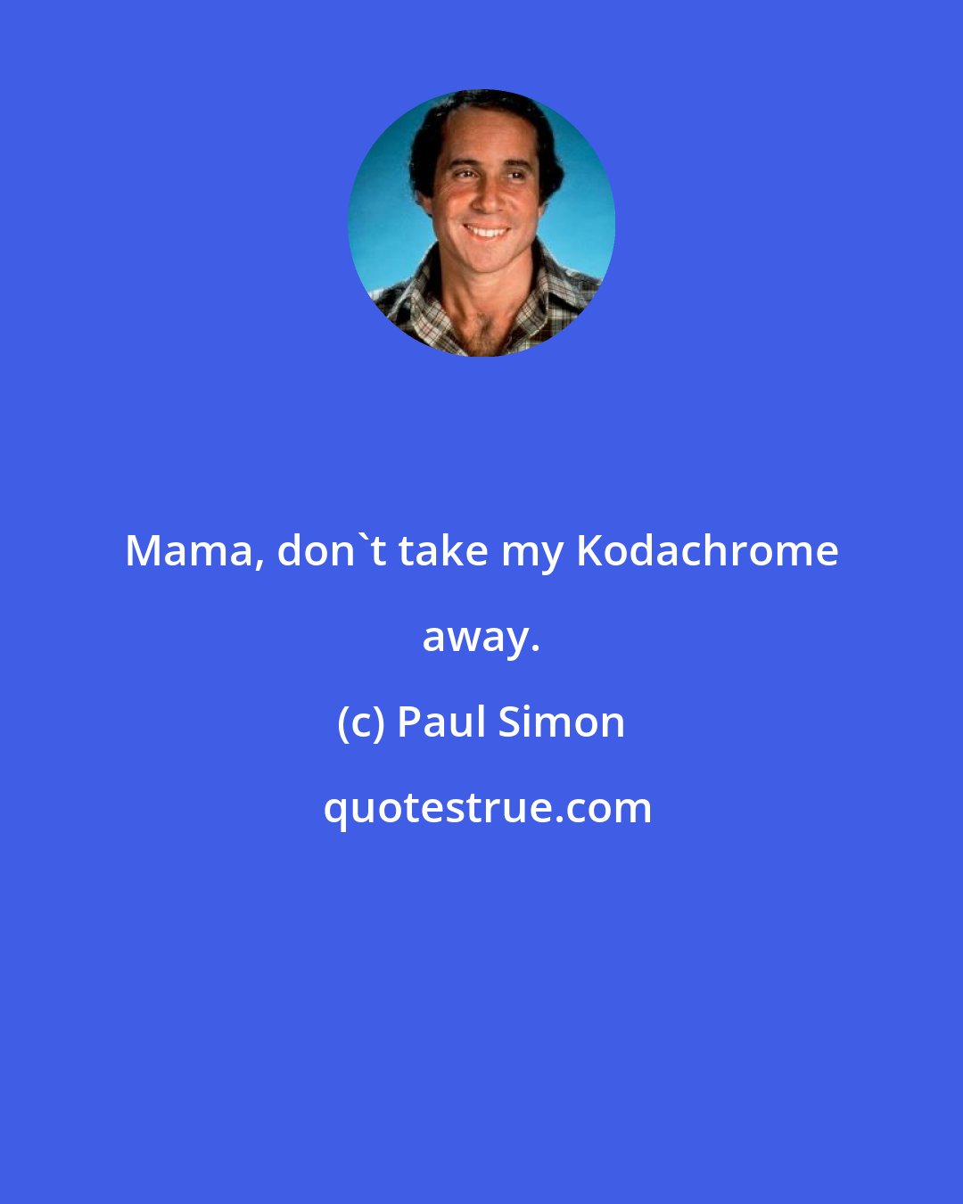 Paul Simon: Mama, don't take my Kodachrome away.