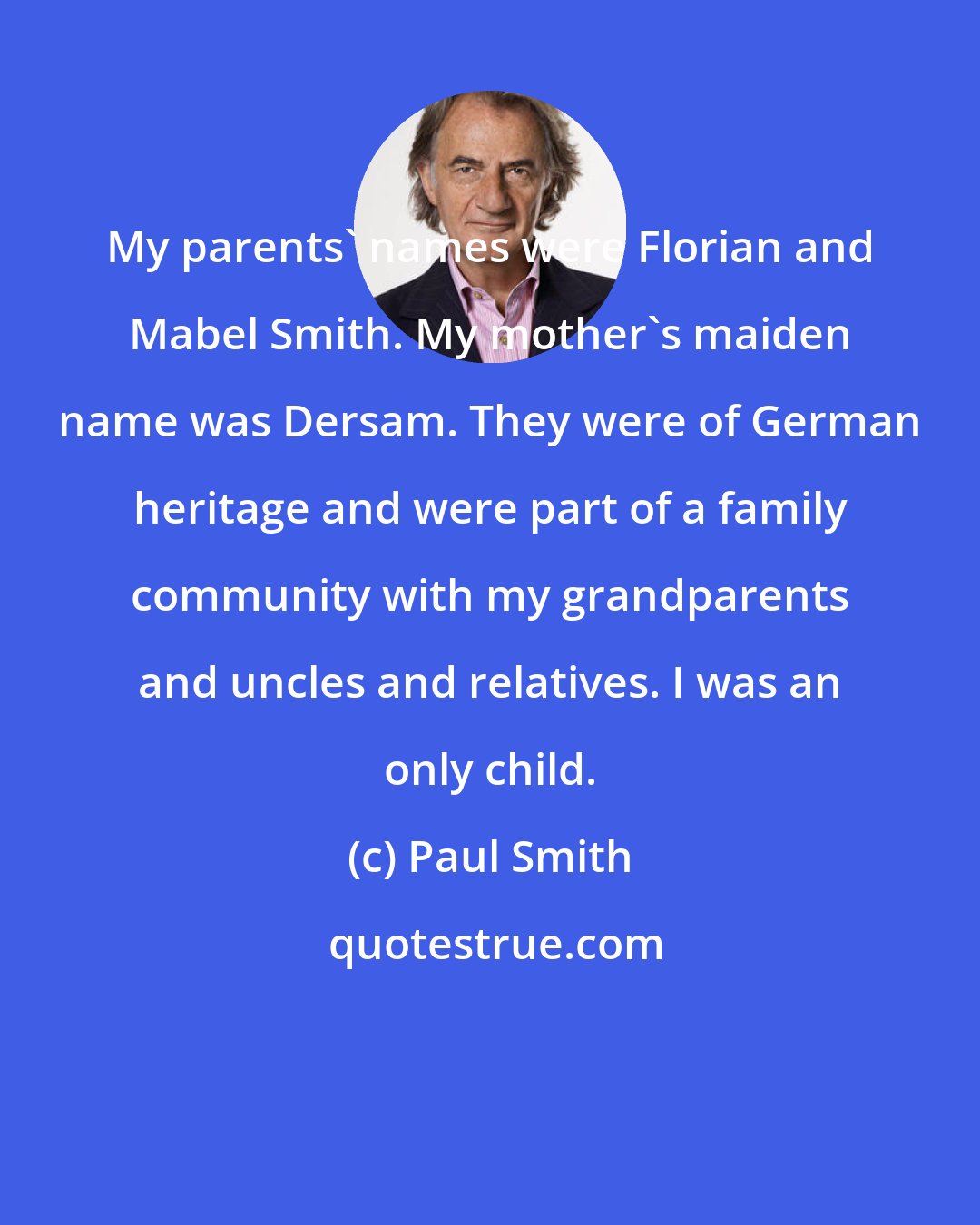 Paul Smith: My parents' names were Florian and Mabel Smith. My mother's maiden name was Dersam. They were of German heritage and were part of a family community with my grandparents and uncles and relatives. I was an only child.