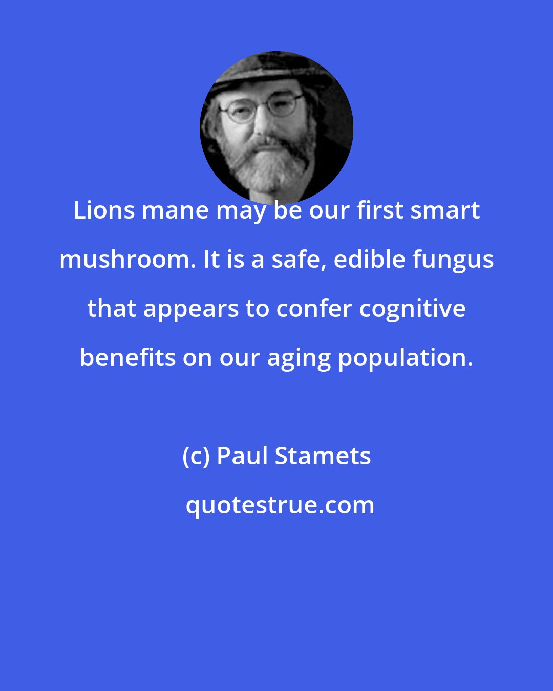 Paul Stamets: Lions mane may be our first smart mushroom. It is a safe, edible fungus that appears to confer cognitive benefits on our aging population.