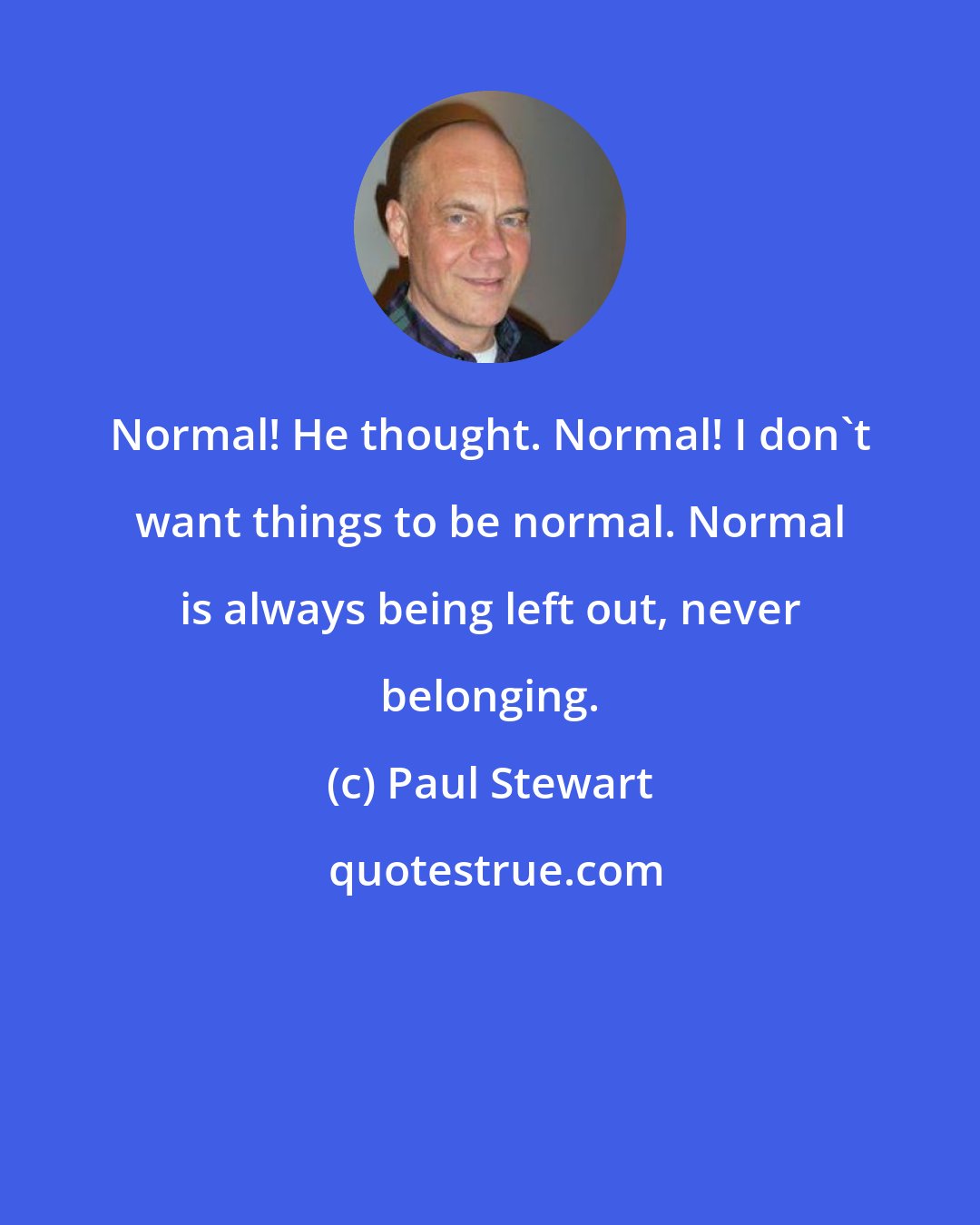 Paul Stewart: Normal! He thought. Normal! I don't want things to be normal. Normal is always being left out, never belonging.
