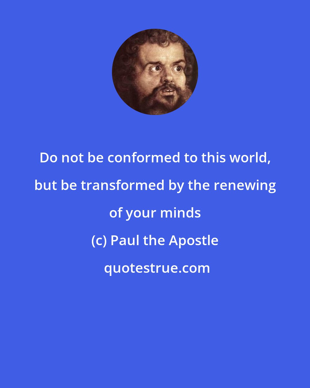 Paul the Apostle: Do not be conformed to this world, but be transformed by the renewing of your minds