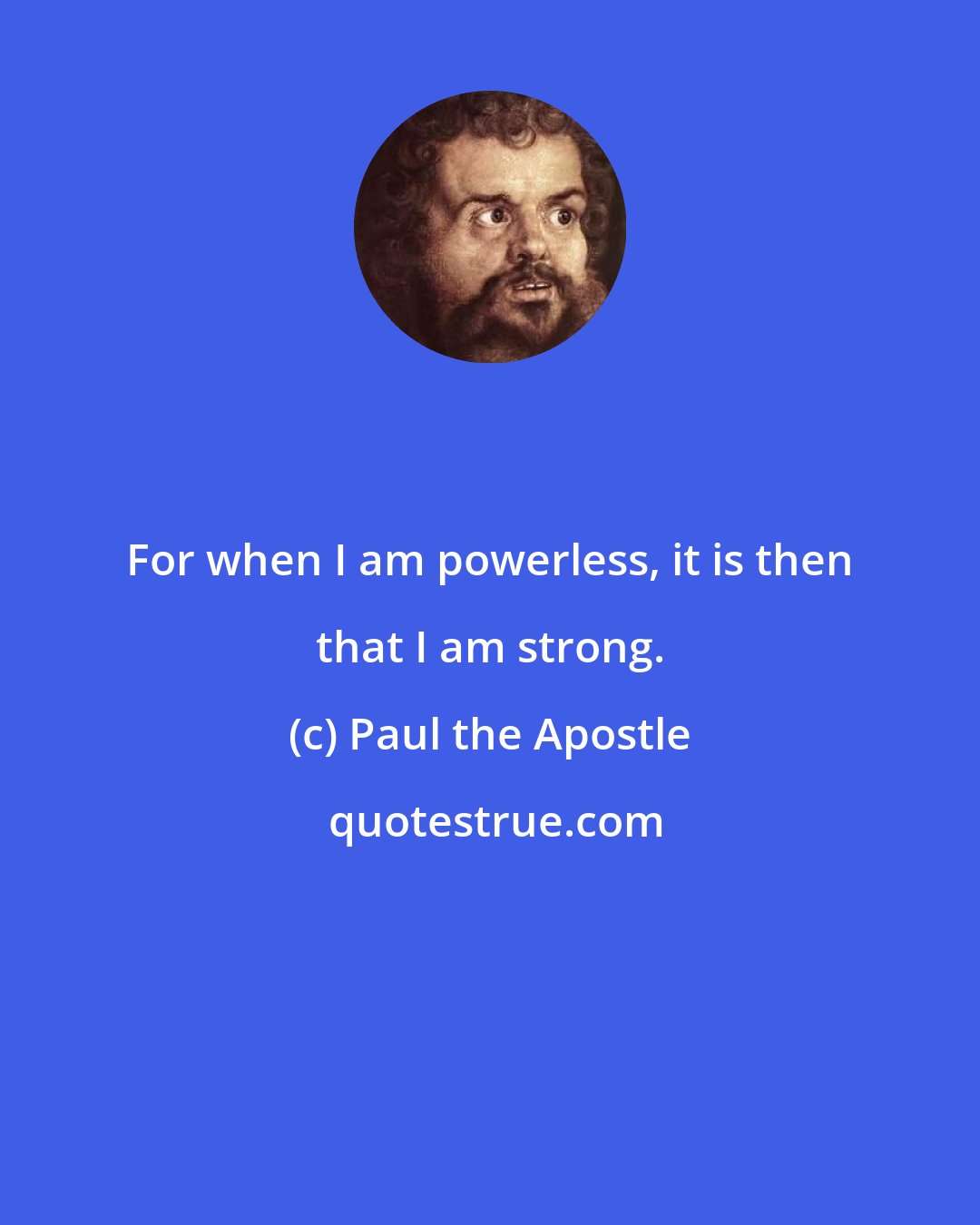 Paul the Apostle: For when I am powerless, it is then that I am strong.