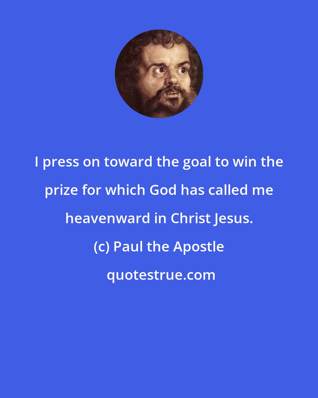 Paul the Apostle: I press on toward the goal to win the prize for which God has called me heavenward in Christ Jesus.