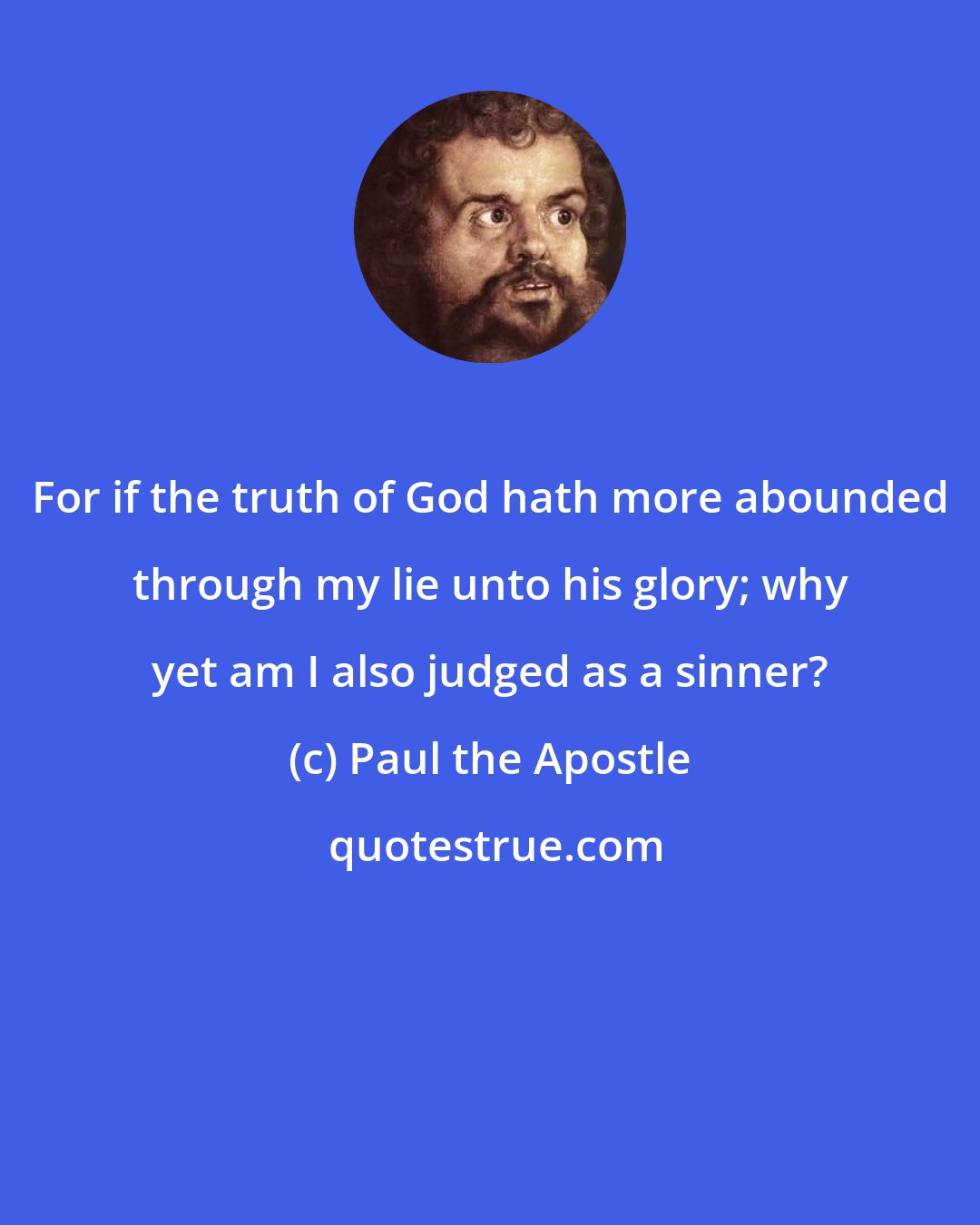 Paul the Apostle: For if the truth of God hath more abounded through my lie unto his glory; why yet am I also judged as a sinner?