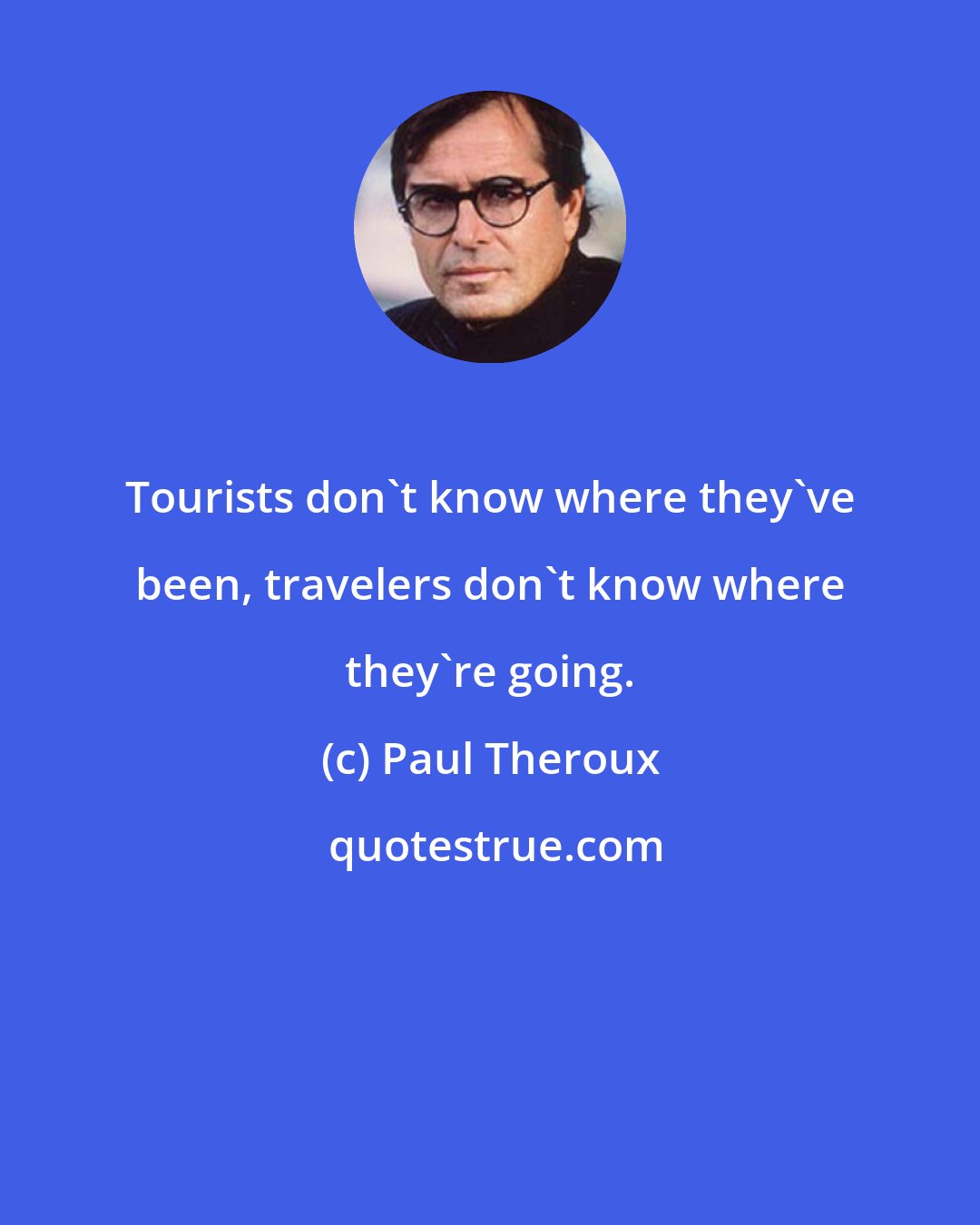 Paul Theroux: Tourists don't know where they've been, travelers don't know where they're going.