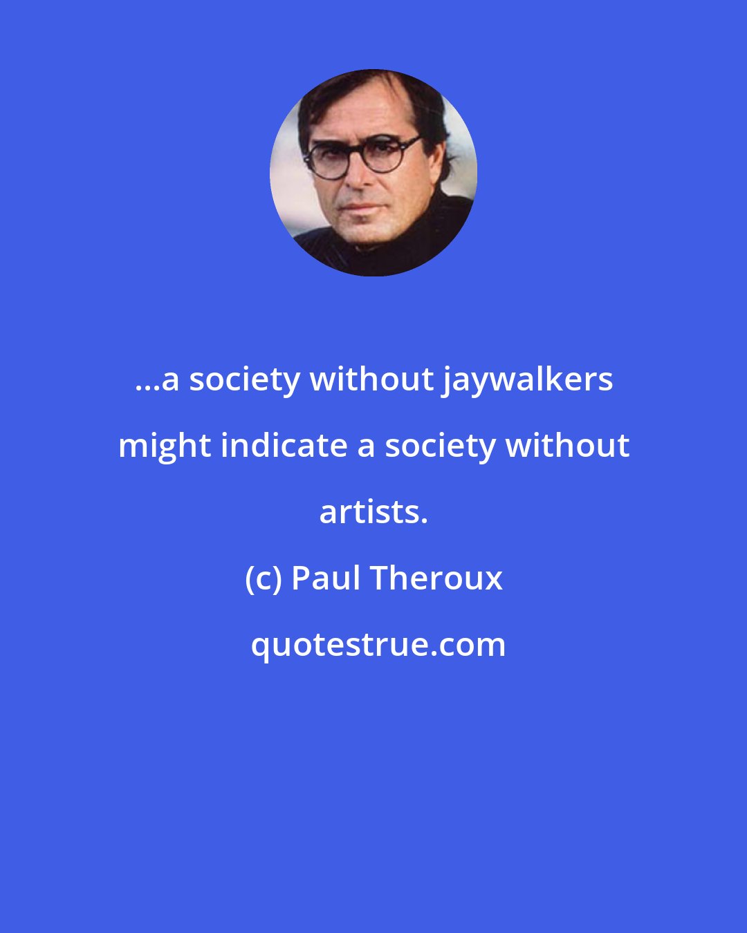 Paul Theroux: ...a society without jaywalkers might indicate a society without artists.