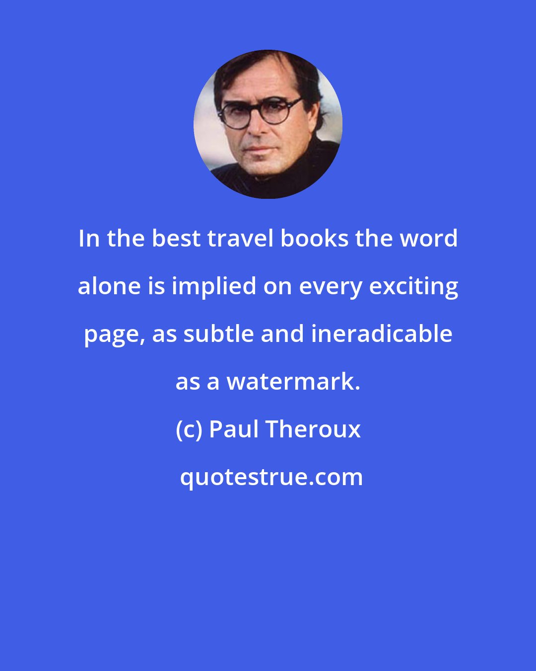 Paul Theroux: In the best travel books the word alone is implied on every exciting page, as subtle and ineradicable as a watermark.