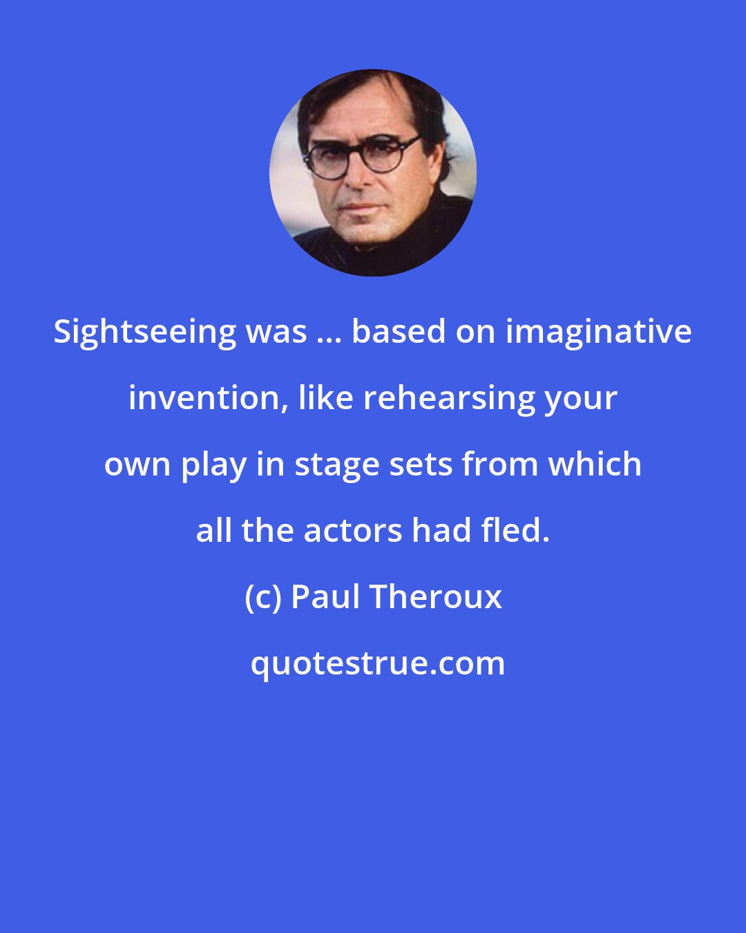 Paul Theroux: Sightseeing was ... based on imaginative invention, like rehearsing your own play in stage sets from which all the actors had fled.