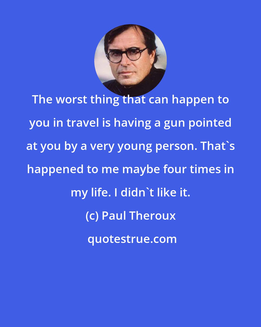 Paul Theroux: The worst thing that can happen to you in travel is having a gun pointed at you by a very young person. That's happened to me maybe four times in my life. I didn't like it.