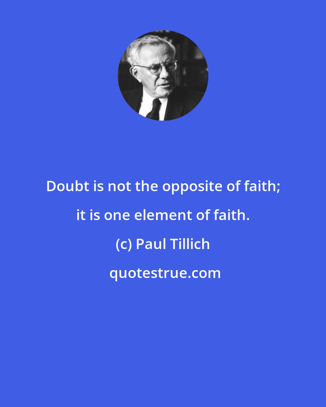 Paul Tillich: Doubt is not the opposite of faith; it is one element of faith.