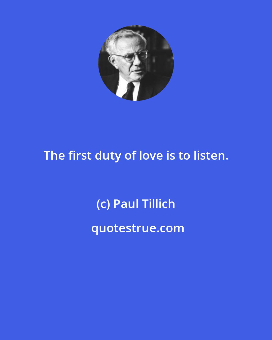 Paul Tillich: The first duty of love is to listen.