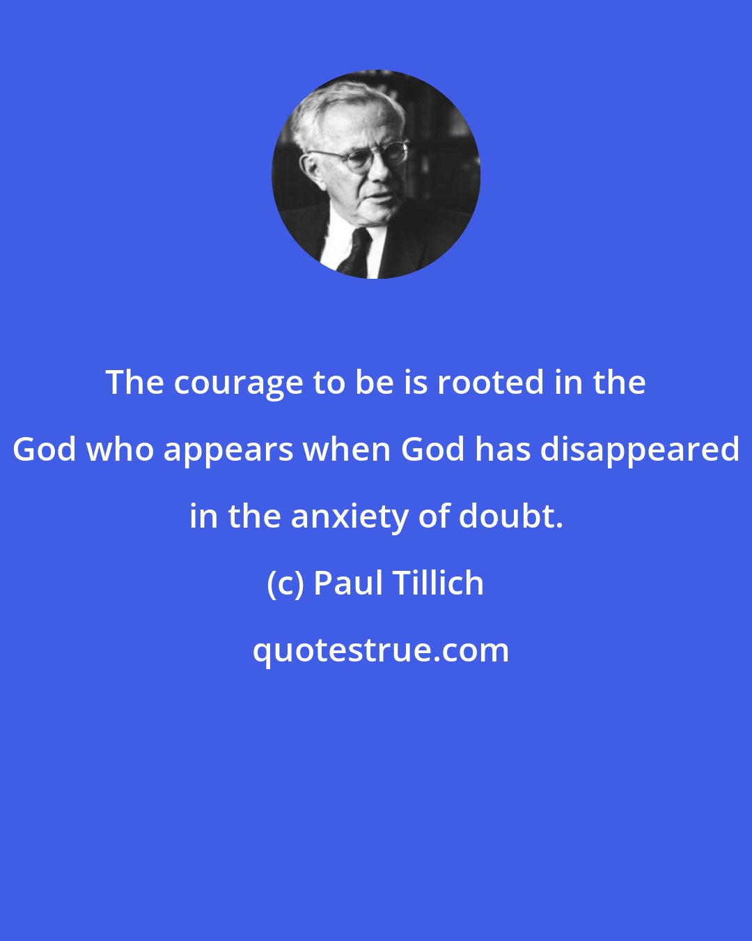 Paul Tillich: The courage to be is rooted in the God who appears when God has disappeared in the anxiety of doubt.