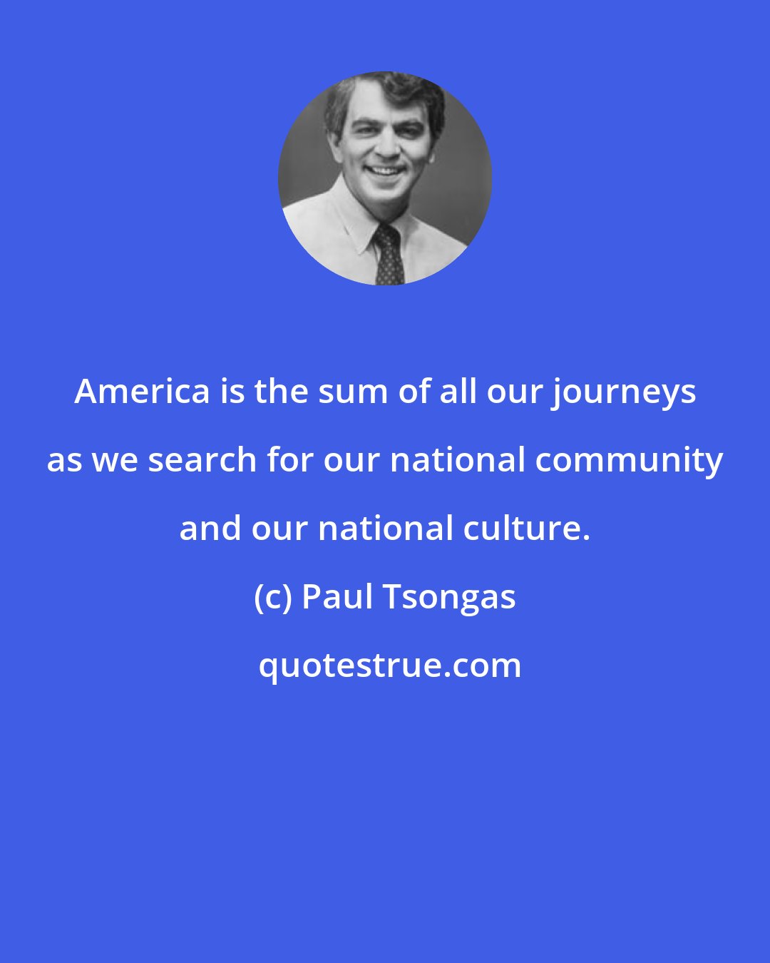 Paul Tsongas: America is the sum of all our journeys as we search for our national community and our national culture.