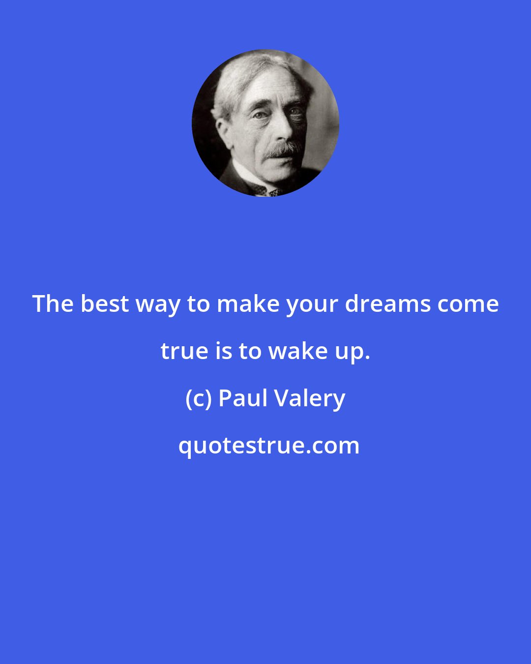 Paul Valery: The best way to make your dreams come true is to wake up.