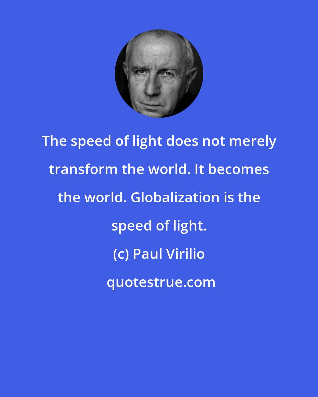 Paul Virilio: The speed of light does not merely transform the world. It becomes the world. Globalization is the speed of light.