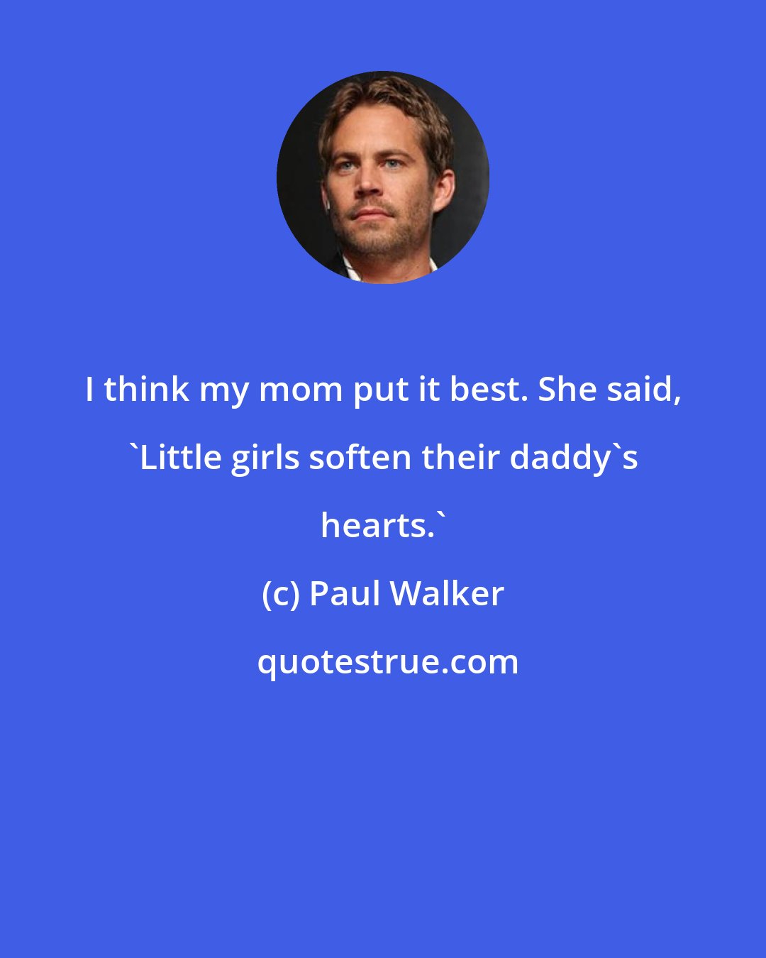 Paul Walker: I think my mom put it best. She said, 'Little girls soften their daddy's hearts.'