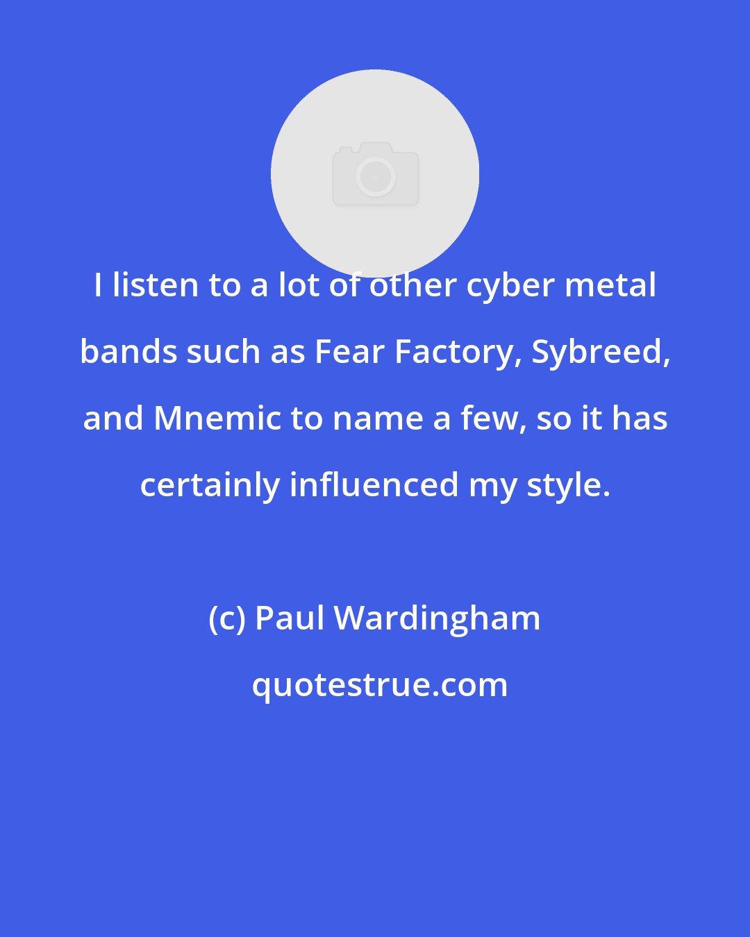 Paul Wardingham: I listen to a lot of other cyber metal bands such as Fear Factory, Sybreed, and Mnemic to name a few, so it has certainly influenced my style.