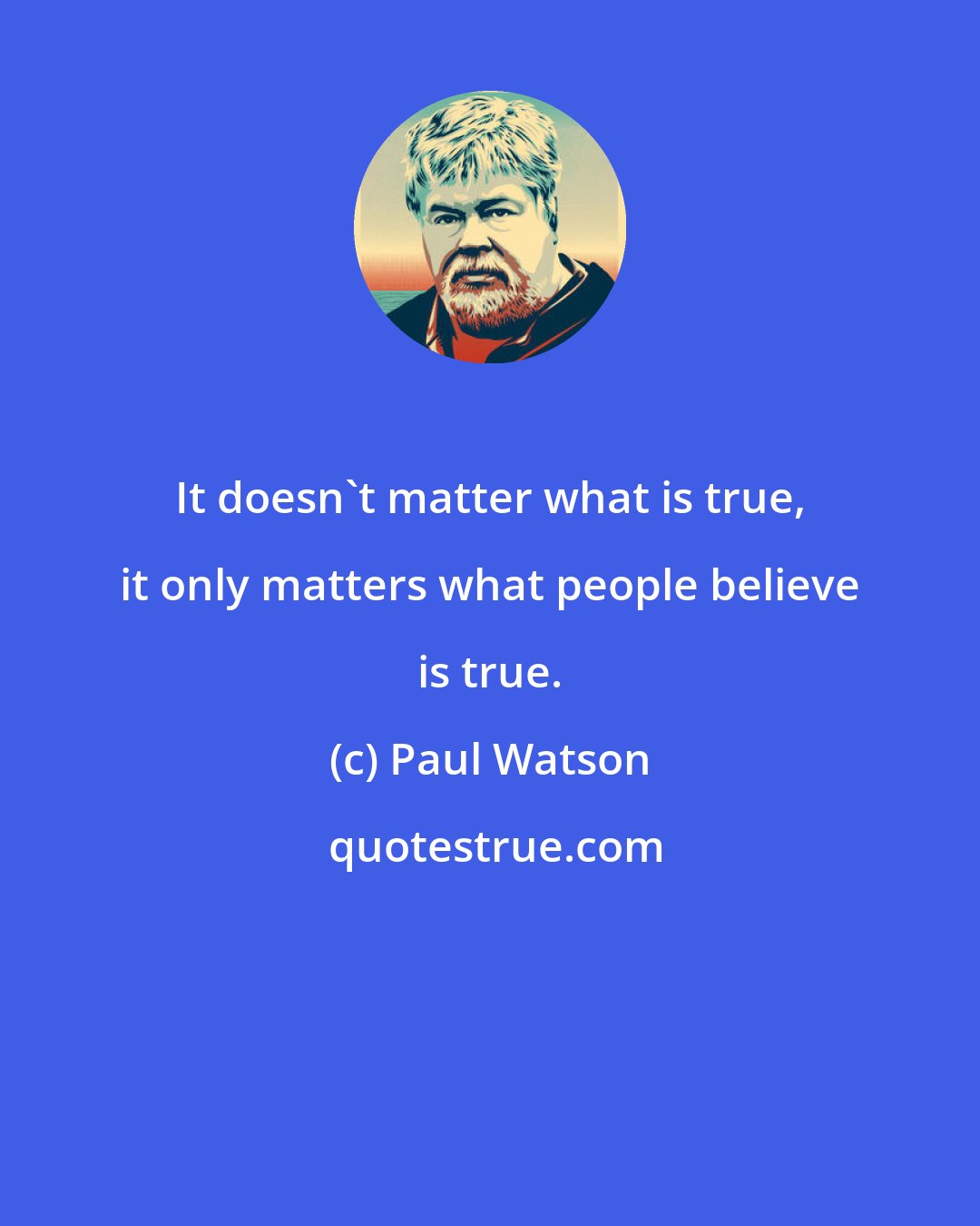 Paul Watson: It doesn't matter what is true, it only matters what people believe is true.