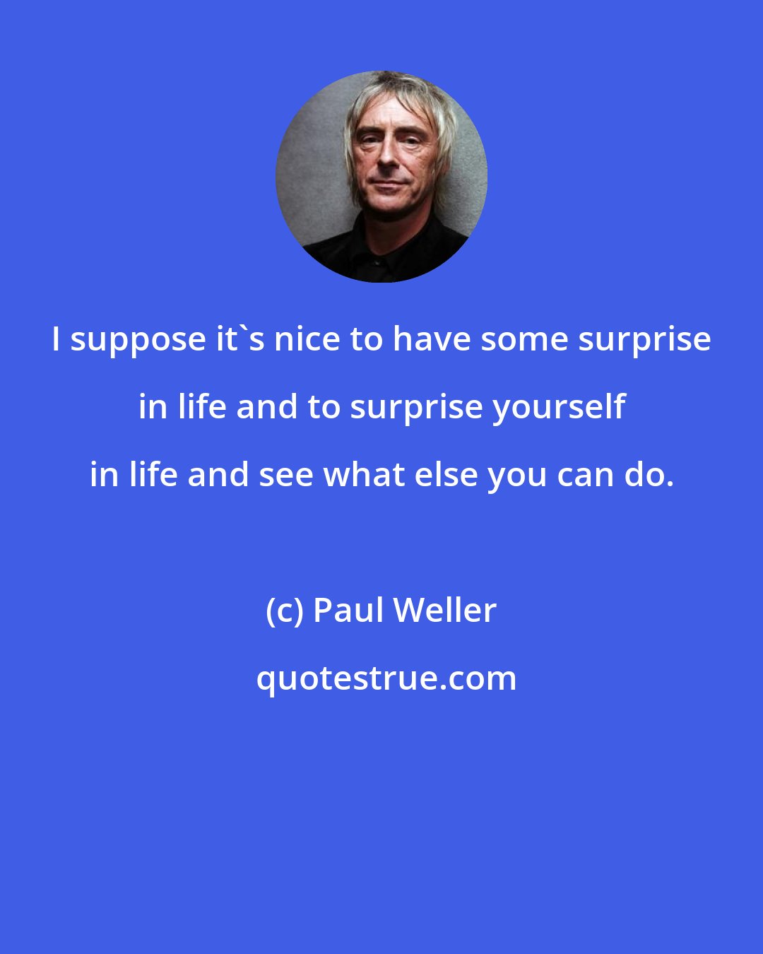 Paul Weller: I suppose it's nice to have some surprise in life and to surprise yourself in life and see what else you can do.