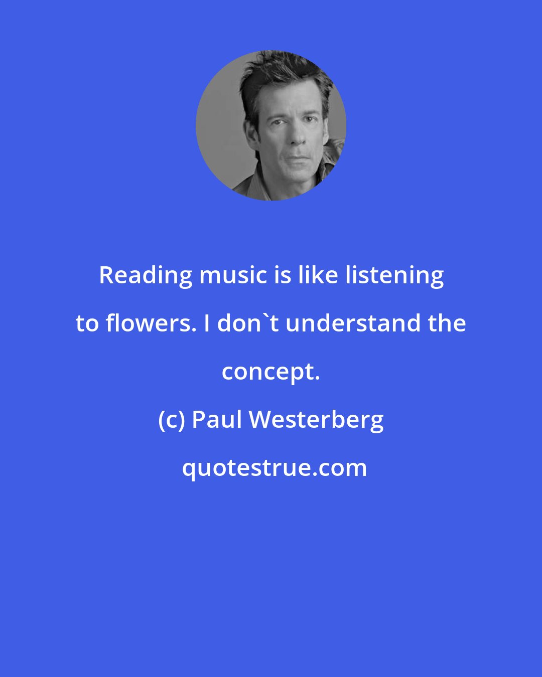 Paul Westerberg: Reading music is like listening to flowers. I don't understand the concept.