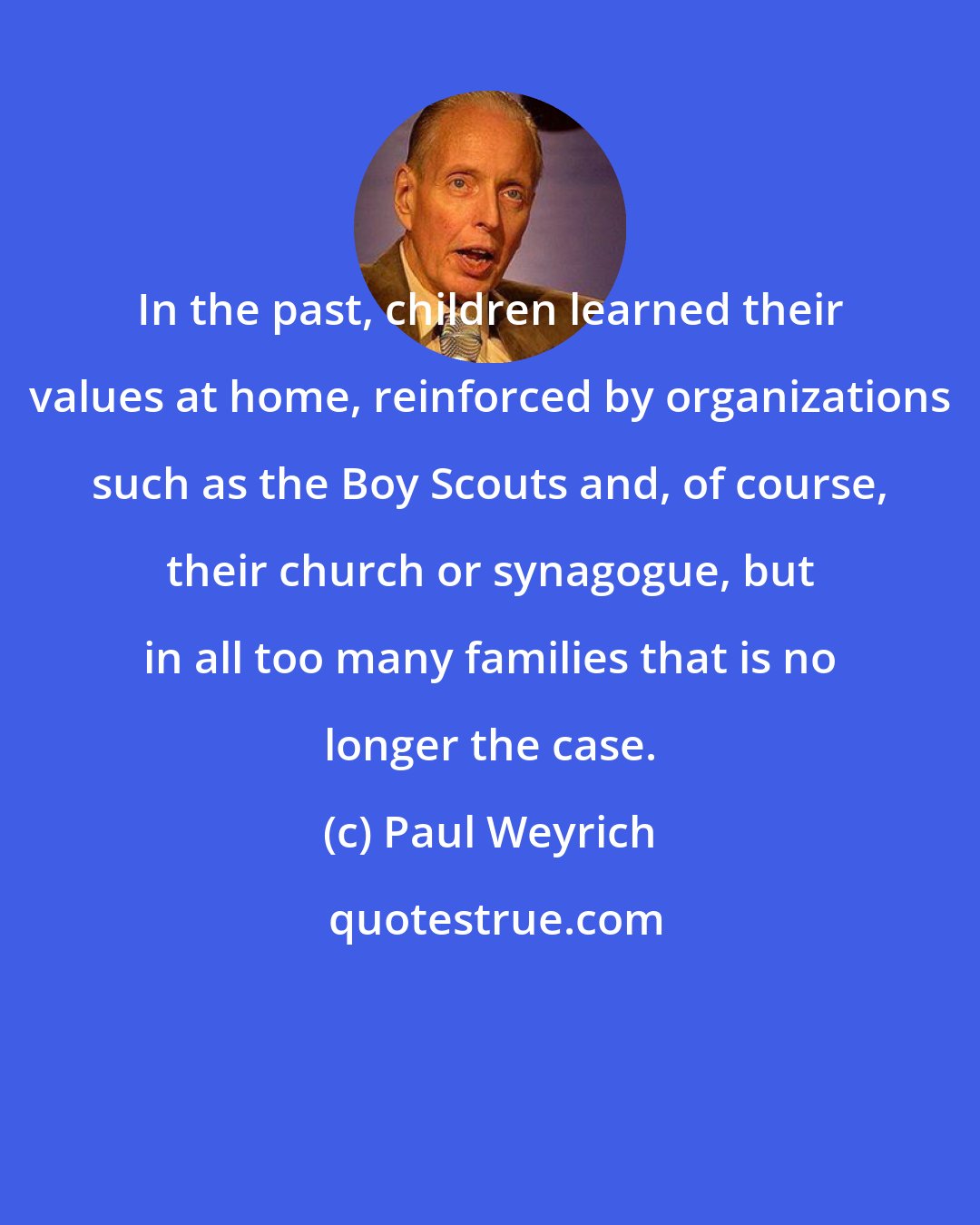 Paul Weyrich: In the past, children learned their values at home, reinforced by organizations such as the Boy Scouts and, of course, their church or synagogue, but in all too many families that is no longer the case.