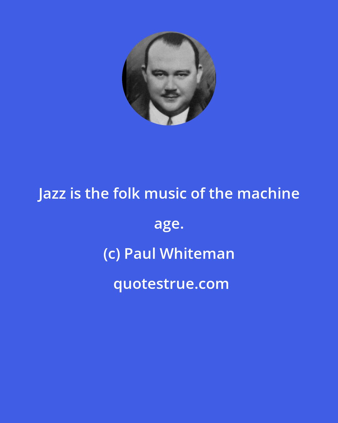 Paul Whiteman: Jazz is the folk music of the machine age.