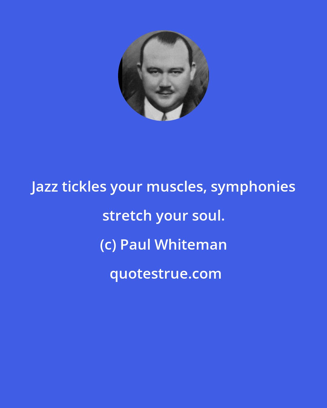 Paul Whiteman: Jazz tickles your muscles, symphonies stretch your soul.