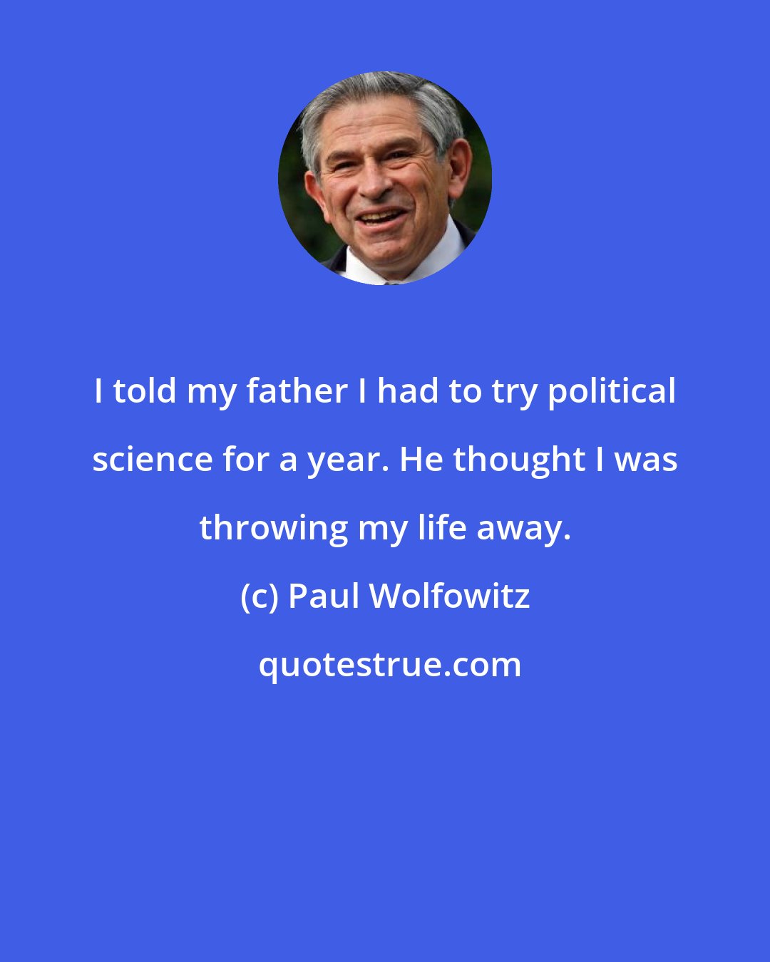 Paul Wolfowitz: I told my father I had to try political science for a year. He thought I was throwing my life away.