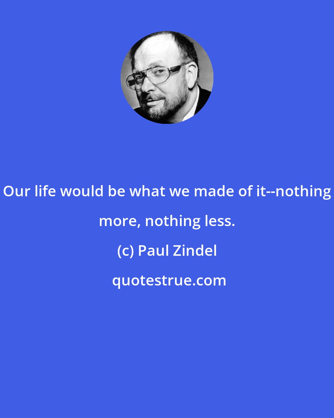 Paul Zindel: Our life would be what we made of it--nothing more, nothing less.