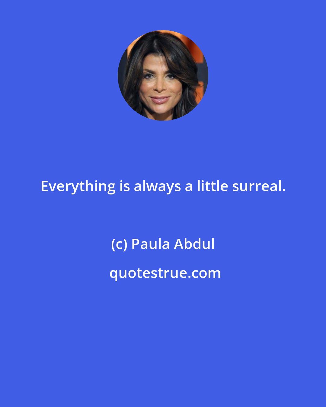 Paula Abdul: Everything is always a little surreal.
