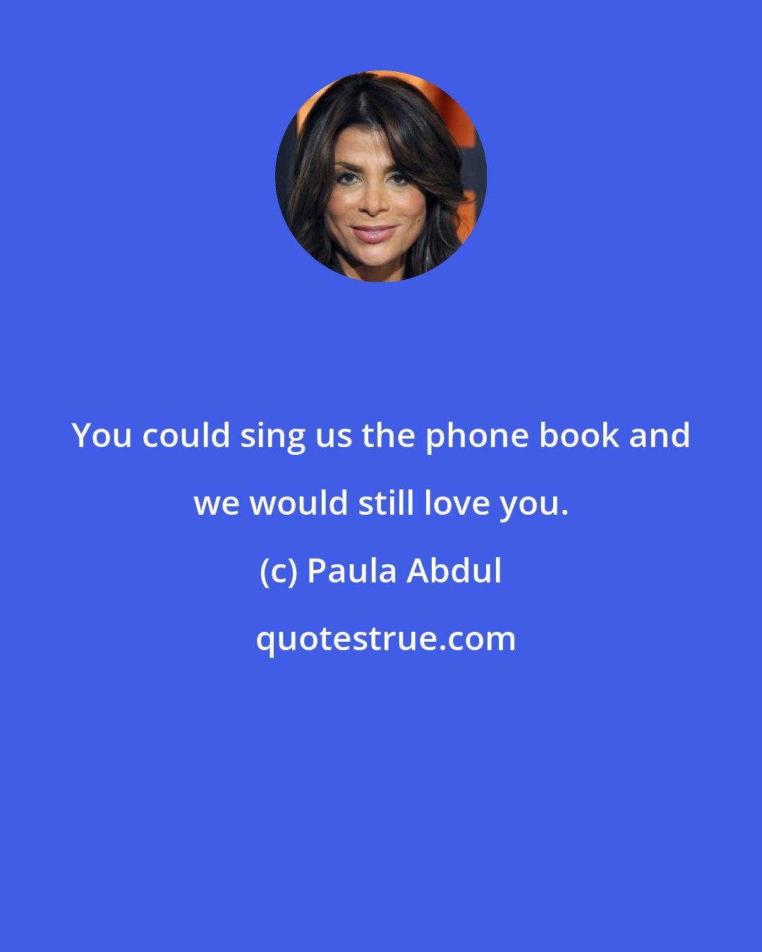 Paula Abdul: You could sing us the phone book and we would still love you.