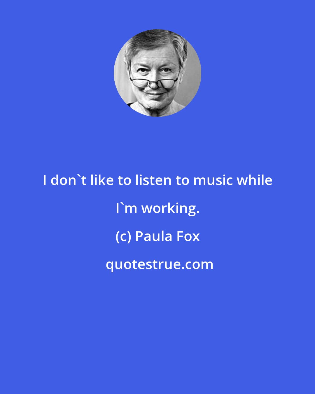 Paula Fox: I don't like to listen to music while I'm working.