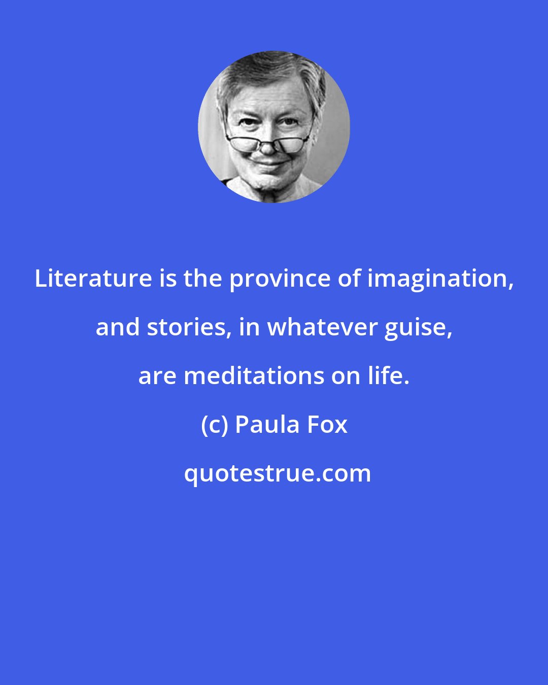Paula Fox: Literature is the province of imagination, and stories, in whatever guise, are meditations on life.