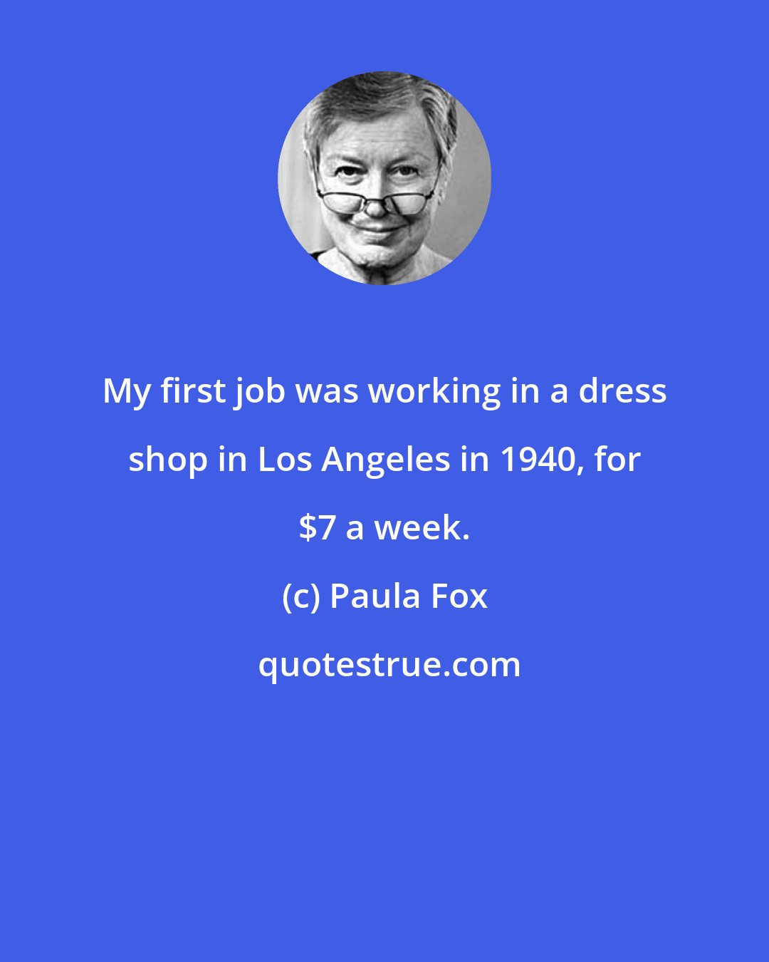 Paula Fox: My first job was working in a dress shop in Los Angeles in 1940, for $7 a week.