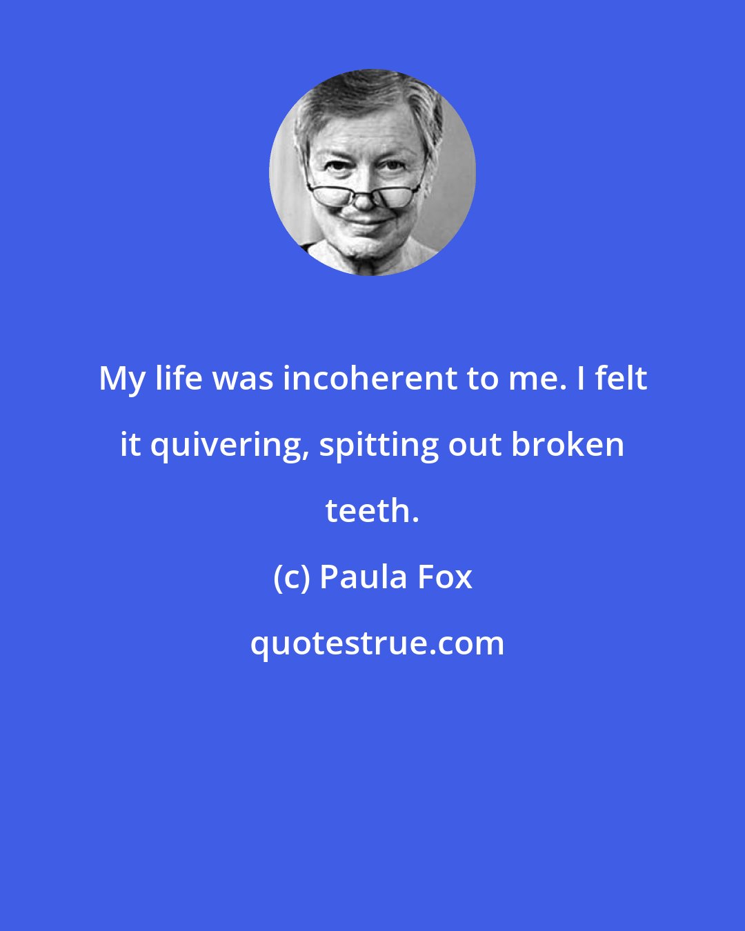 Paula Fox: My life was incoherent to me. I felt it quivering, spitting out broken teeth.