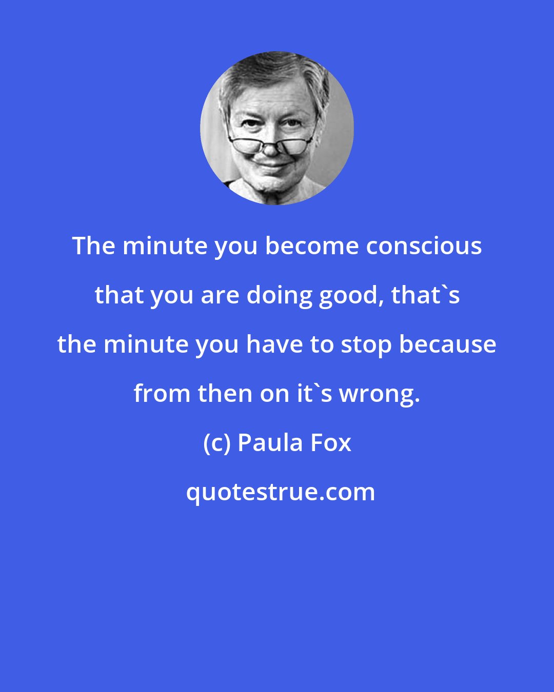 Paula Fox: The minute you become conscious that you are doing good, that's the minute you have to stop because from then on it's wrong.