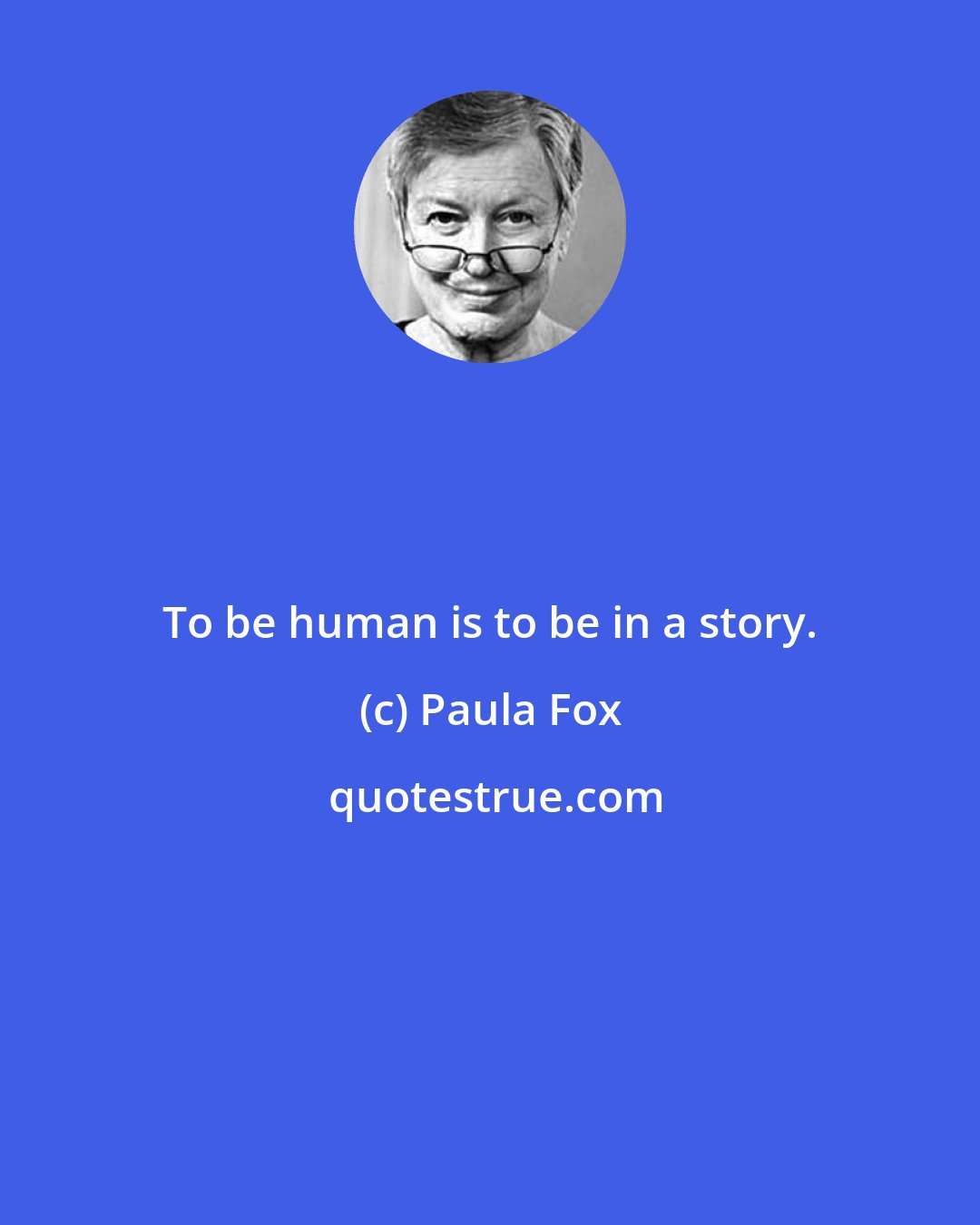 Paula Fox: To be human is to be in a story.
