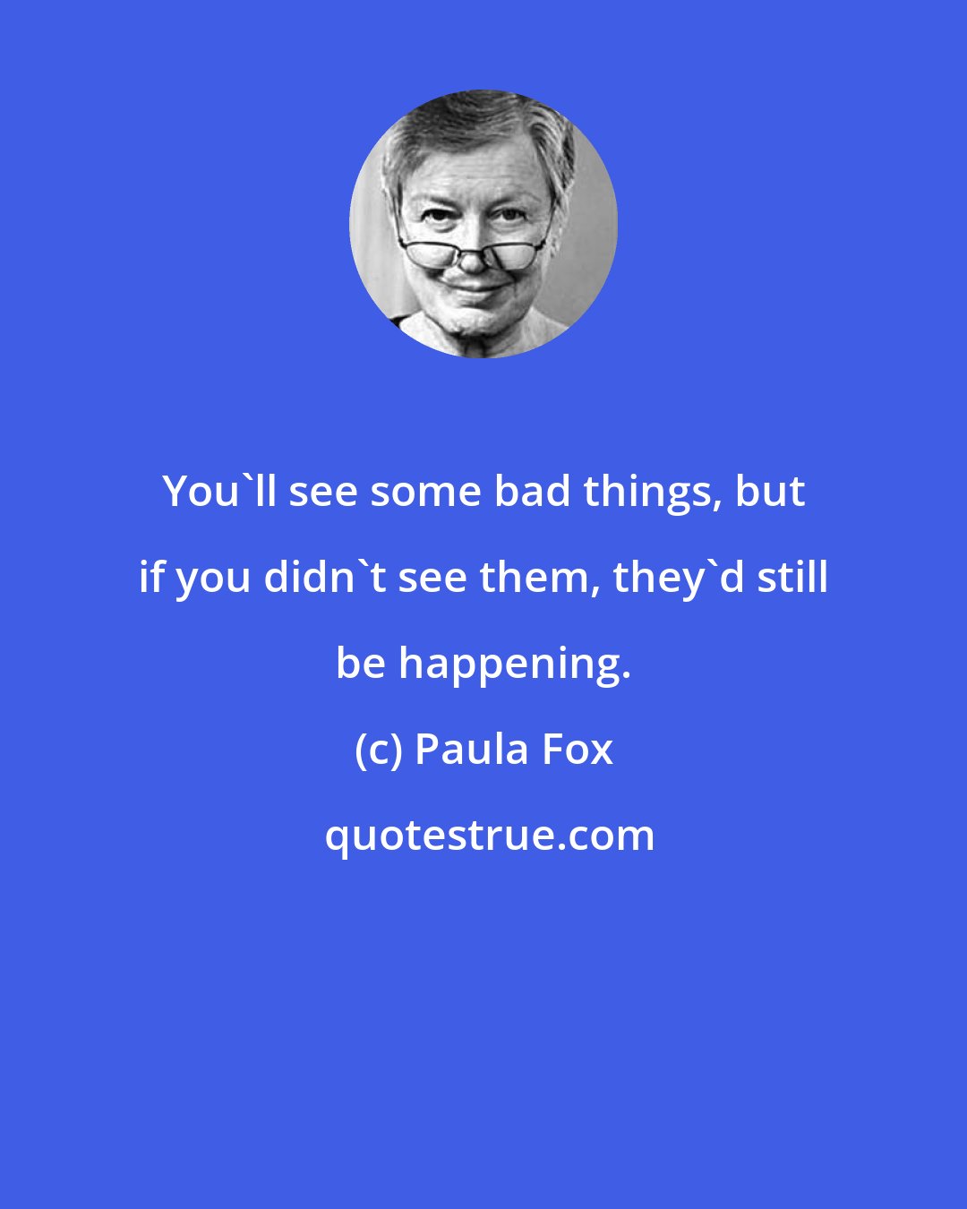 Paula Fox: You'll see some bad things, but if you didn't see them, they'd still be happening.