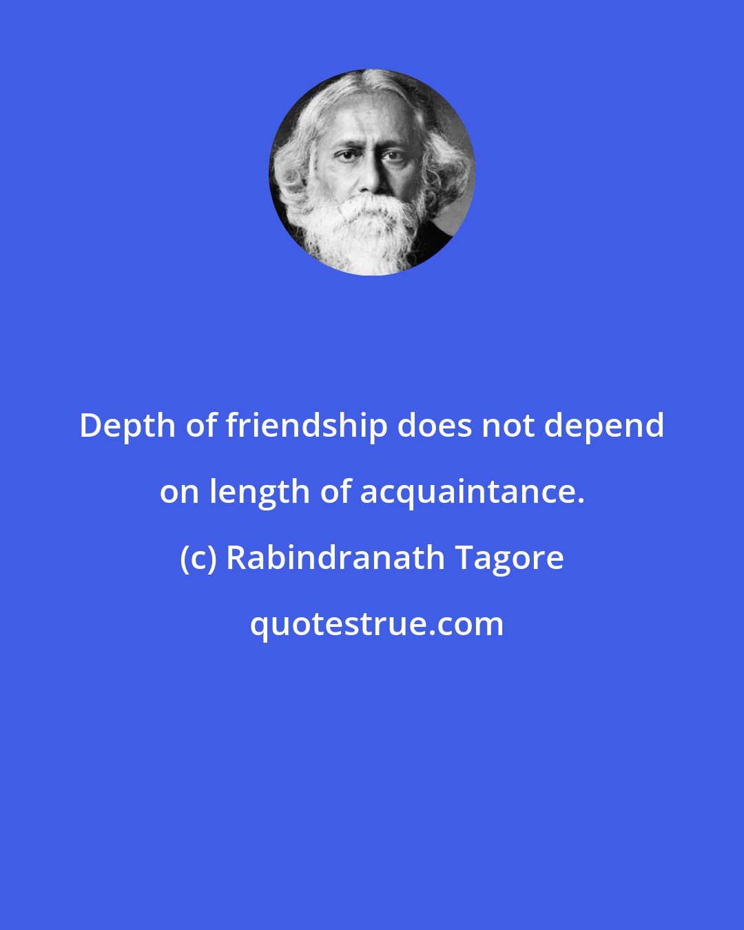 Rabindranath Tagore: Depth of friendship does not depend on length of acquaintance.
