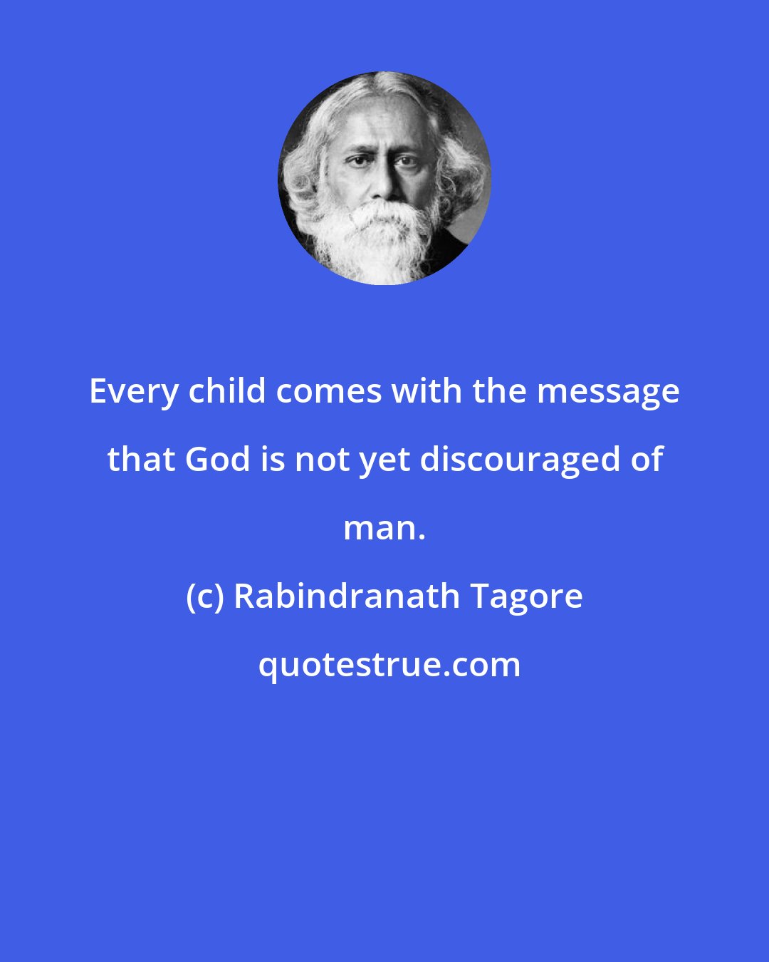 Rabindranath Tagore: Every child comes with the message that God is not yet discouraged of man.